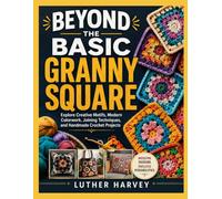 BEYOND THE BASIC GRANNY SQUARE: Explore Creative Motifs, Modern Colorwork, Joining Techniques, and Handmade Crochet Projects