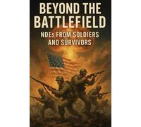 Beyond the Battlefield: NDEs from Soldiers and Survivors: 40 True Accounts of Death, Light, and Redemption from the Front Lines of History
