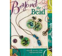 Beyond the Bead: 25 Fabulous Mixed-Media Techniques for Jewelry Making: Making Jewelry With Unexpected Finds