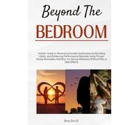 Beyond the Bedroom: Holistic Guide to Reversing Erectile Dysfunction by Boosting Libido, and Enhancing Performance Naturally Using Proven Herbal Remedies, Nutrition, for Sexual Wellness Without Pills