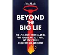 Beyond the Big Lie : The Epidemic of Political Lying, Why Republicans Do It More, and How It Could Burn Down Our Democracy