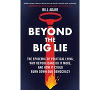Beyond the Big Lie : The Epidemic of Political Lying, Why Republicans Do It More, and How It Could Burn Down Our Democracy