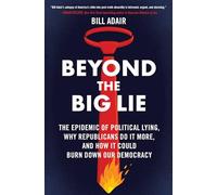 Beyond the Big Lie: The Epidemic of Political Lying, Why Republicans Do It More, and How It Could Burn Down Our Democracy