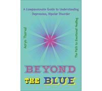 BEYOND THE BLUE: A Compassionate Guide to Understanding Depression, Bipolar Disorder, and the Path to Emotional Healing (Life Lessons with Aoryn Thorval)