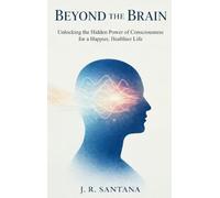 Beyond the Brain: Unlocking the Hidden Power of Consciousness for a Happier, Healthier Life