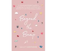 Beyond the Bump : A clinical psychologist's guide to navigating the mental, emotional and physical turmoil of becoming a mother