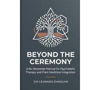 Beyond the Ceremony: A No-Nonsense Manual for Psychedelic Therapy and Plant Medicine Integration