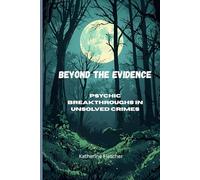 Beyond the Evidence: PSYCHIC BREAKTHROUGHS IN UNSOLVED CRIMES