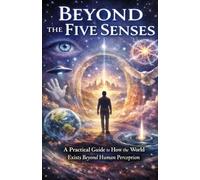 Beyond the Five Senses: A Practical Guide to How the World Exists Beyond Human Perception