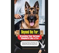 Beyond the Fur: Grooming Your German Shepherd Like a Pro: A Grooming Guide to Strengthen Your Relationship and Keep Your German Shepherd Looking and ... Mastery Series: Care, Breed & Nourish)