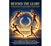 Beyond the Glory: Athletes Who Transcended Their Sport: The struggles, triumphs, and defining moments of legendary athletes who changed sports history and inspired generations