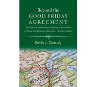 Beyond the Good Friday Agreement : How Former Enemies Are Creating a New Vision of Peace and Economic Security in Northern Ireland