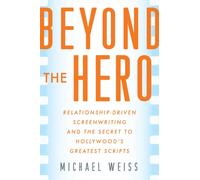 Beyond the Hero : Relationship-Driven Screenwriting and the Secret to Hollywood's Greatest Scripts