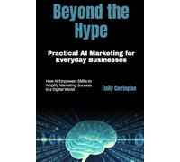 Beyond the Hype: Practical AI Marketing for Everyday Businesses: How AI Empowers SMEs to Amplify Marketing Success in a Digital World