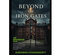 BEYOND THE IRON GATES : The Broadmoor Files:: A True Crime Exploration of Criminal Insanity, Broadmoor Hospital, and British Criminal History (Real Cases That Still Haunt Us)