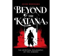 Beyond the Katana: The Spiritual Philosophy of the Samurai: How Japanese Warriors Unite Bushido with Zen Wisdom (The Essence of Japan: History, Culture and Philosophy)