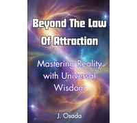 Beyond The Law Of Attraction: Mastering Reality with Universal Wisdom