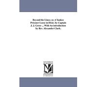 Beyond the lines; or, A Yankee prisoner loose in Dixie. By Captain J. J. Greer ... With an introduction by Rev. Alexander Clark.