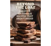 Beyond The Loaf: Creative Sourdough Recipes That Aren't Bread for Breakfast, Lunches, Dinners, Desserts, Snacks, Appetizers | A Cookbook Featuring Advanced & Basic Sourdough Techniques for Food Lovers