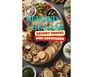 Beyond The Loaf: Savory Snacks and Appetizers | A Creative Cookbook Featuring Mouthwatering Sourdough Recipes Beyond Traditional Bread - Crackers, ... Creative Sourdough Recipes That Aren't Bread)