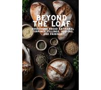 Beyond The Loaf: Sourdough Bread Artisanal Toppings, Fillings, Add-ins, and Pairings | Advanced and Basic Sourdough Techniques | Cookbook Featuring ... Loaf: Achieve Sourdough Bread Baking Mastery)