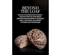 Beyond The Loaf: The Art of Sourdough Scoring - Creative Step-by-Step Bread Designs for Beginners to Masters | Basic, Advanced, and Expert Patterns ... The Loaf: The Art and Business of Sourdough)