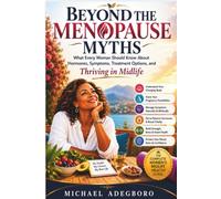 BEYOND THE MENOPAUSE MYTHS: What Every Woman Should Know About Hormones, Symptoms, Treatment Options, and Thriving in Midlife