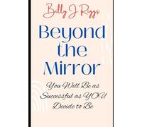 Beyond the Mirror: You Will Be as Successful as YOU Decide to Be