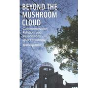Beyond the Mushroom Cloud: Commemoration, Religion, and Responsibility after Hiroshima (Bordering Religions: Concepts, Conflicts, and Conversations)