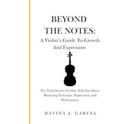 Beyond The Notes: A Violist’s Guide To Growth And Expression: The Viola Secrets No One Tells You About Mastering Technique, Expression, and Performance
