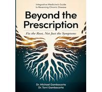 BEYOND THE PRESCRIPTION: Fix the Root, Not Just the Symptoms Integrative Medicine’s Guide to Reversing Chronic Disease