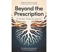 BEYOND THE PRESCRIPTION: Fix the Root, Not Just the Symptoms Integrative Medicine’s Guide to Reversing Chronic Disease