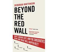 Beyond the Red Wall : Why Labour Lost, How the Conservatives Won and What Will Happen Next?