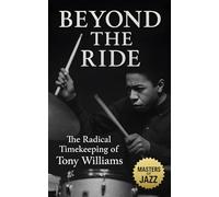 Beyond the Ride: The Radical Timekeeping of Tony Williams: How a Teenage Drummer Redefined Jazz, Ignited Fusion, and Transformed Rhythm Forever