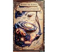 Beyond the Science: Revealing the True Mechanics of the Universe Where Modern Physics Fails to Provide a Complete Answer