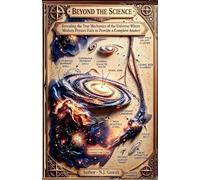Beyond the Science: Revealing the True Mechanics of the Universe Where Modern Physics Fails to Provide a Complete Answer