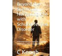 Beyond the Spectrum: Navigating Life with Schizoaffective Disorder: A Personal Story of Diagnosis, Treatment and Finding a Place in the World