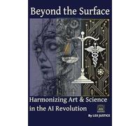 Beyond the Surface: Harmonizing Art & Science in the AI Revolution (The Lex Justice AI & Ethics Series: Human Values. Machine Power. Shared Futures.)
