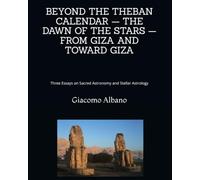 BEYOND THE THEBAN CALENDAR - THE DAWN OF THE STARS - FROM GIZA AND TOWARD GIZA: Three Essays on Sacred Astronomy and Stellar Astrology