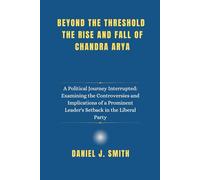 Beyond the Threshold The Rise and Fall of Chandra Arya: A Political Journey Interrupted: Examining the Controversies and Implications of a Prominent ... Leadership: The Politician Biography Series)