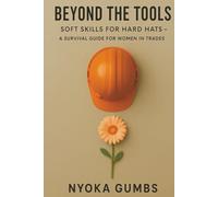 BEYOND THE TOOLS SOFT SKILLS FOR HARD HATS: A SURVIVAL GUIDE FOR WOMEN IN THE TRADES
