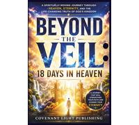 Beyond the Veil: 18 Days in Heaven: A Spiritually Moving Journey Through Heaven, Eternity, and the Life-Changing Truth of God’s Kingdom