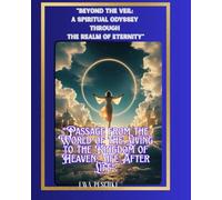 "Beyond the Veil: A Spiritual Odyssey Through the Realm of Eternity": "Passage from the World of the Living to the Kingdom of Heaven: Life After Life":