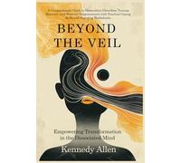 Beyond the Veil: Empowering Transformation in the Dissociated Mind (Healing the Unseen Wounds)