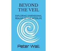 Beyond the Veil: Exploring Dimensional Realms of the Afterlife (Hypnotherapy Books By Peter Wall)
