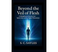 Beyond the Veil of Flesh: A Metaphysical Journey into Spirit, Soul, and the Higher Dimensions