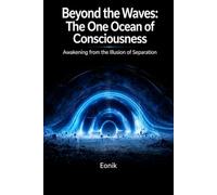 BEYOND THE WAVES: THE ONE OCEAN OF CONSCIOUSNESS: Awakening from the Illusion of Separation