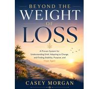 Beyond the Weight of Loss: A Proven System for Understanding Grief, Adapting to Change, and Finding Stability, Purpose and Hope Again
