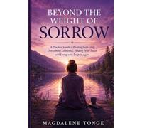Beyond the Weight of Sorrow: A Practical Guide to Healing from Grief, Overcoming Loneliness, Finding Inner Peace, and Living with Purpose Again