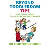 Beyond Toddlerdom Tips: Quick fixes to keeping five to twelve year-olds on the rails by Green, Dr Christopher (2004)